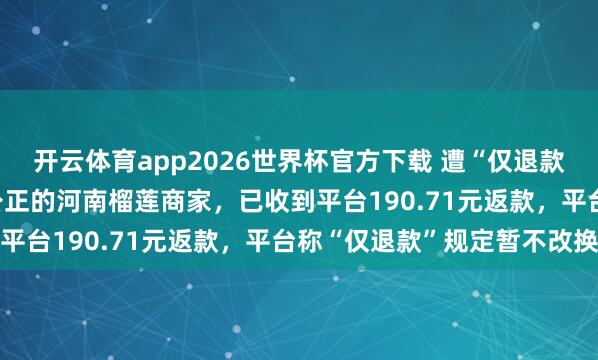 开云体育app2026世界杯官方下载 遭“仅退款”后驱车1600公里讨公正的河南榴莲商家,已收到平台190.71元返款,平台称“仅退款”规定暂不改换