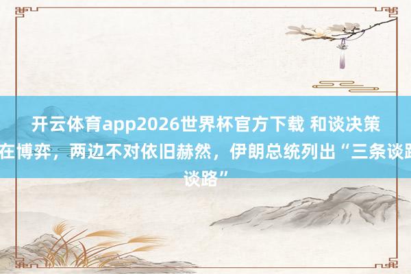 开云体育app2026世界杯官方下载 和谈决策仍在博弈，两边不对依旧赫然，伊朗总统列出“三条谈路”