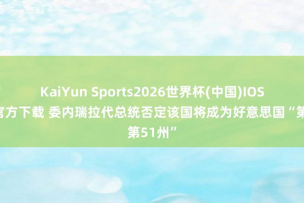 KaiYun Sports2026世界杯(中国)IOS/安卓官方下载 委内瑞拉代总统否定该国将成为好意思国“第51州”