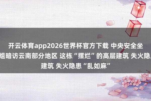 开云体育app2026世界杯官方下载 中央安全坐褥视察查看组暗访云南部分地区 这栋“摆烂”的高层建筑 失火隐患“乱如麻”