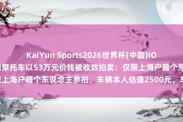 KaiYun Sports2026世界杯(中国)IOS/安卓官方下载 一辆沪A派司摩托车以53万元价钱被收效拍卖：仅限上海户籍个东说念主参拍，车辆本人估值2500元，车牌估值48万元