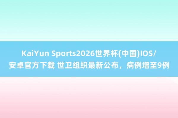KaiYun Sports2026世界杯(中国)IOS/安卓官方下载 世卫组织最新公布，病例增至9例