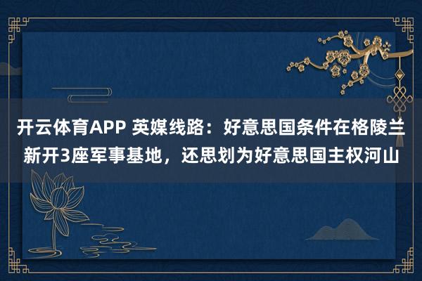 开云体育APP 英媒线路：好意思国条件在格陵兰新开3座军事基地，还思划为好意思国主权河山