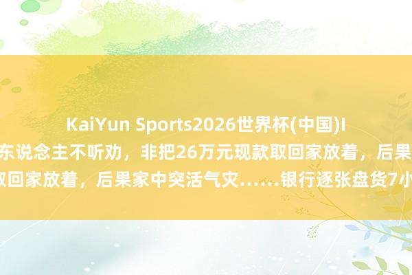 KaiYun Sports2026世界杯(中国)IOS/安卓官方下载 大连一老东说念主不听劝，非把26万元现款取回家放着，后果家中突活气灾……银行逐张盘货7小时匡助兑换