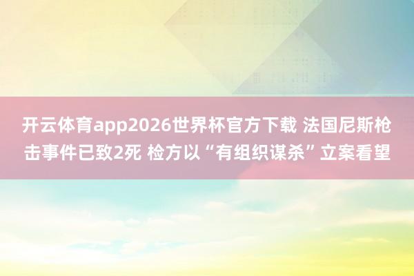 开云体育app2026世界杯官方下载 法国尼斯枪击事件已致2死 检方以“有组织谋杀”立案看望
