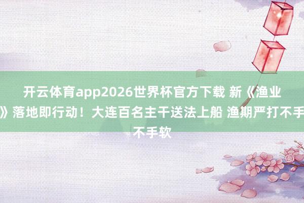 开云体育app2026世界杯官方下载 新《渔业法》落地即行动！大连百名主干送法上船 渔期严打不手软
