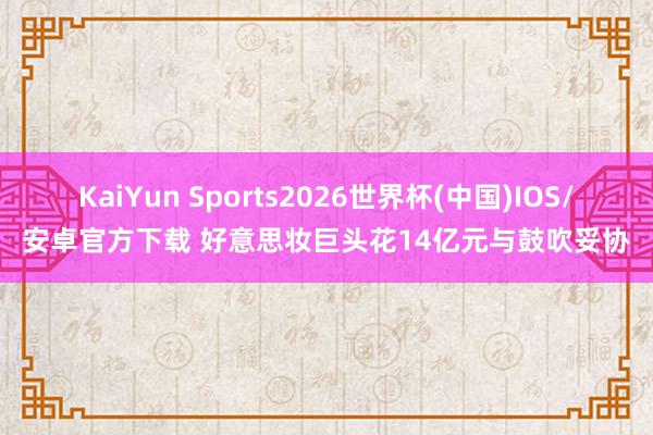 KaiYun Sports2026世界杯(中国)IOS/安卓官方下载 好意思妆巨头花14亿元与鼓吹妥协