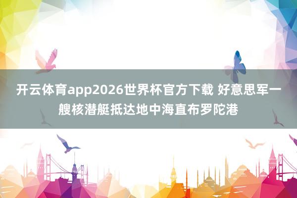 开云体育app2026世界杯官方下载 好意思军一艘核潜艇抵达地中海直布罗陀港