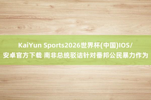 KaiYun Sports2026世界杯(中国)IOS/安卓官方下载 南非总统驳诘针对番邦公民暴力作为