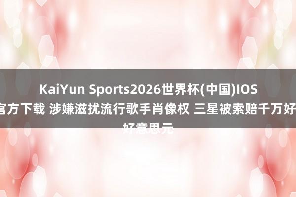 KaiYun Sports2026世界杯(中国)IOS/安卓官方下载 涉嫌滋扰流行歌手肖像权 三星被索赔千万好意思元