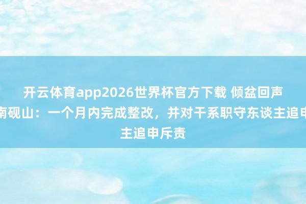开云体育app2026世界杯官方下载 倾盆回声｜云南砚山：一个月内完成整改，并对干系职守东谈主追申斥责