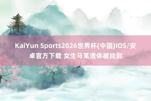 KaiYun Sports2026世界杯(中国)IOS/安卓官方下载 女生马某遗体被找到