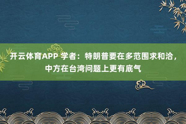 开云体育APP 学者：特朗普要在多范围求和洽，中方在台湾问题上更有底气