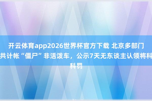 开云体育app2026世界杯官方下载 北京多部门联共计帐“僵尸”非活泼车，公示7天无东谈主认领将科罚