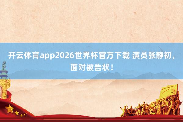 开云体育app2026世界杯官方下载 演员张静初,面对被告状!
