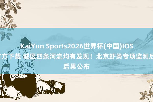 KaiYun Sports2026世界杯(中国)IOS/安卓官方下载 城区四条河流均有发现！北京虾类专项监测后果公布