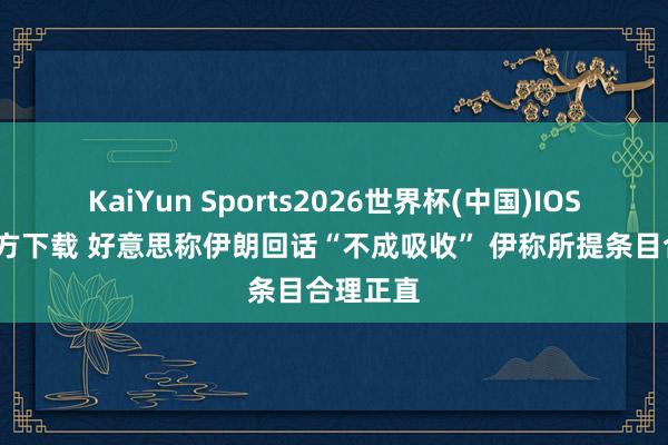 KaiYun Sports2026世界杯(中国)IOS/安卓官方下载 好意思称伊朗回话“不成吸收” 伊称所提条目合理正直