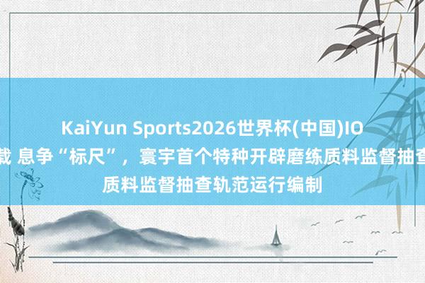 KaiYun Sports2026世界杯(中国)IOS/安卓官方下载 息争“标尺”，寰宇首个特种开辟磨练质料监督抽查轨范运行编制