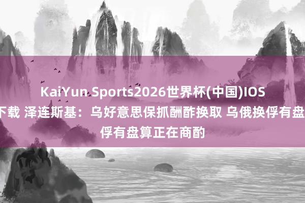 KaiYun Sports2026世界杯(中国)IOS/安卓官方下载 泽连斯基:乌好意思保抓酬酢换取 乌俄换俘有盘算正在商酌