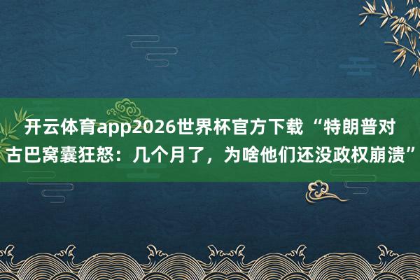 开云体育app2026世界杯官方下载 “特朗普对古巴窝囊狂怒:几个月了,为啥他们还没政权崩溃”