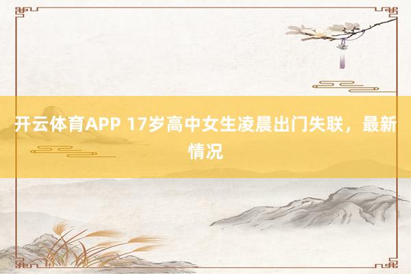 开云体育APP 17岁高中女生凌晨出门失联，最新情况