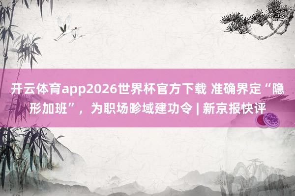 开云体育app2026世界杯官方下载 准确界定“隐形加班”，为职场畛域建功令 | 新京报快评