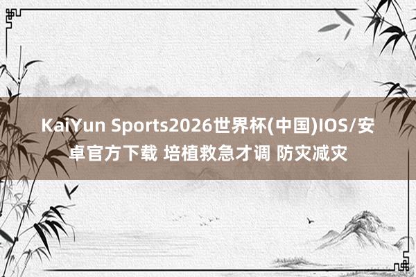 KaiYun Sports2026世界杯(中国)IOS/安卓官方下载 培植救急才调 防灾减灾