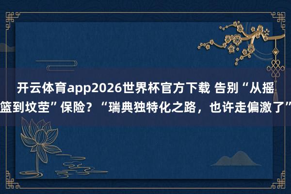 开云体育app2026世界杯官方下载 告别“从摇篮到坟茔”保险？“瑞典独特化之路，也许走偏激了”