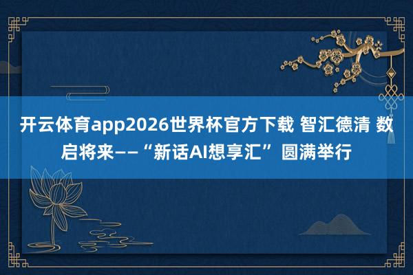 开云体育app2026世界杯官方下载 智汇德清 数启将来——“新话AI想享汇” 圆满举行