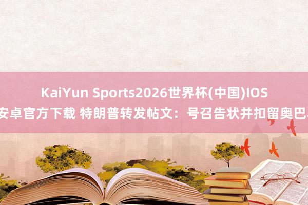 KaiYun Sports2026世界杯(中国)IOS/安卓官方下载 特朗普转发帖文:号召告状并扣留奥巴马
