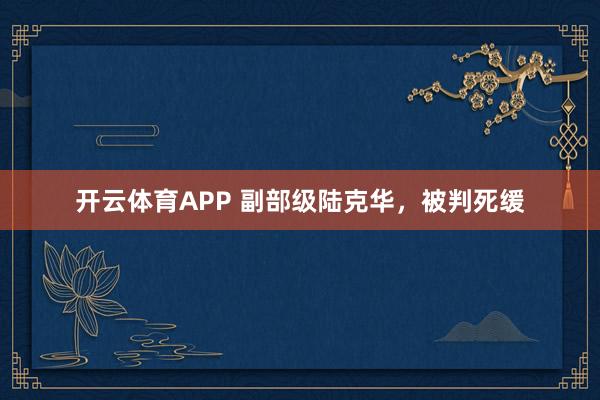 开云体育APP 副部级陆克华,被判死缓