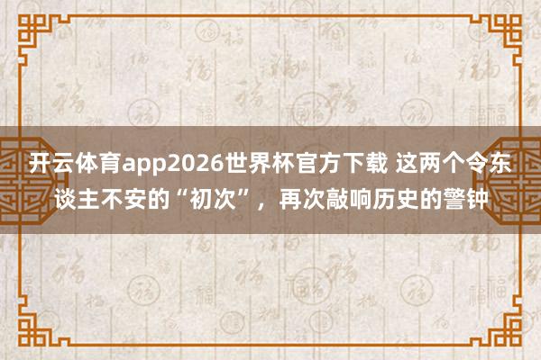 开云体育app2026世界杯官方下载 这两个令东谈主不安的“初次”,再次敲响历史的警钟