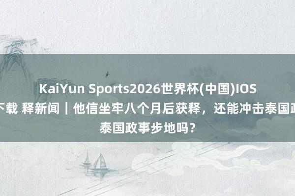 KaiYun Sports2026世界杯(中国)IOS/安卓官方下载 释新闻|他信坐牢八个月后获释,还能冲击泰国政事步地吗?