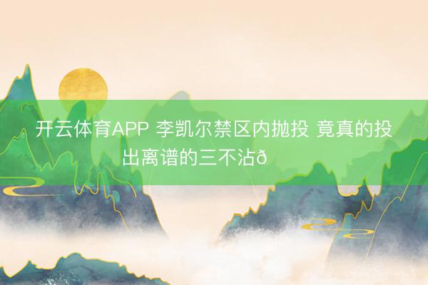 开云体育APP 李凯尔禁区内抛投 竟真的投出离谱的三不沾🙃