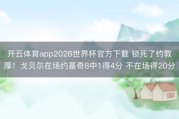 开云体育app2026世界杯官方下载 锁死了约敦厚！戈贝尔在场约基奇8中1得4分 不在场得20分