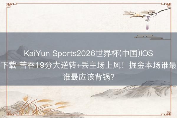 KaiYun Sports2026世界杯(中国)IOS/安卓官方下载 苦吞19分大逆转+丢主场上风！掘金本场谁最应该背锅？