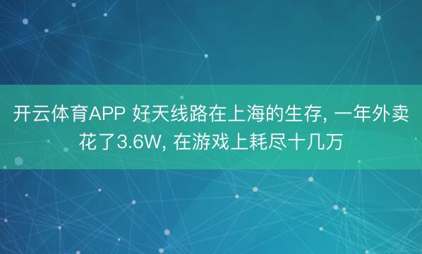 开云体育APP 好天线路在上海的生存， 一年外卖花了3.6W， 在游戏上耗尽十几万