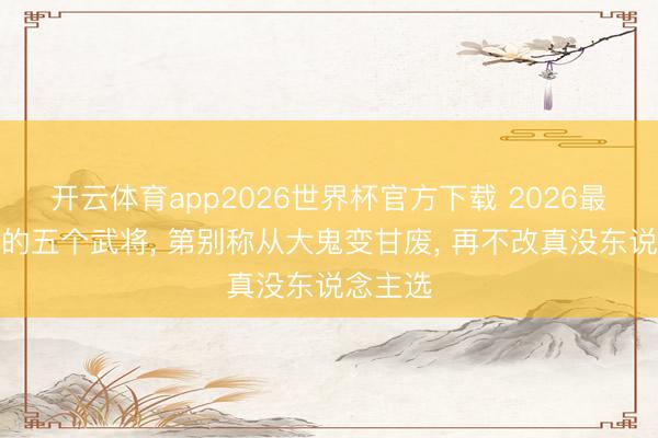 开云体育app2026世界杯官方下载 2026最该加强的五个武将， 第别称从大鬼变甘废， 再不改真没东说念主选