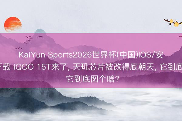 KaiYun Sports2026世界杯(中国)IOS/安卓官方下载 iQOO 15T来了， 天玑芯片被改得底朝天， 它到底图个啥?