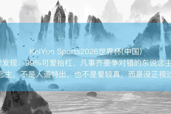 KaiYun Sports2026世界杯(中国)IOS/安卓官方下载 形势学发现：99%可爱抬杠、凡事齐要争对错的东说念主，不是人道特出，也不是爱较真，而是没正视过我方的这两个价值感缺失