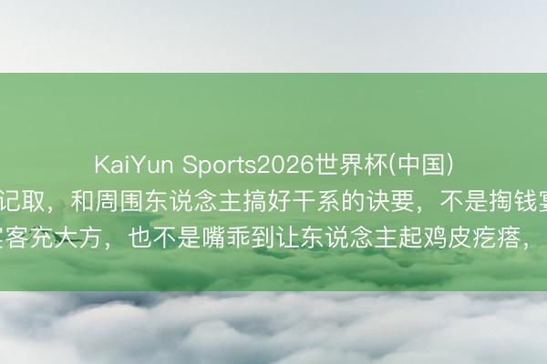 KaiYun Sports2026世界杯(中国)IOS/安卓官方下载 长久要记取,和周围东说念主搞好干系的诀要,不是掏钱宴客充大方,也不是嘴乖到让东说念主起鸡皮疙瘩,而是狠狠作念到这两点就够了