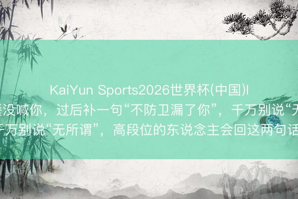 KaiYun Sports2026世界杯(中国)IOS/安卓官方下载 亲戚聚餐没喊你，过后补一句“不防卫漏了你”，千万别说“无所谓”，高段位的东说念主会回这两句话，既体面又解气