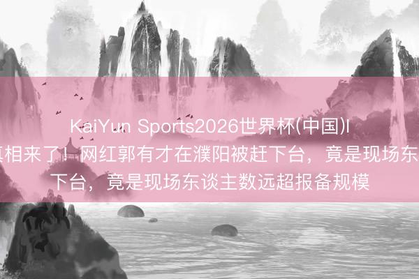 KaiYun Sports2026世界杯(中国)IOS/安卓官方下载 真相来了！网红郭有才在濮阳被赶下台，竟是现场东谈主数远超报备规模