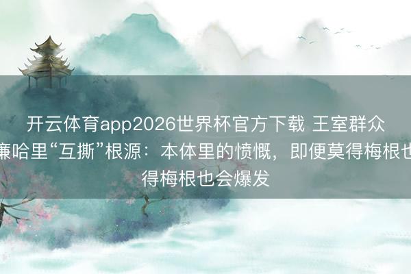 开云体育app2026世界杯官方下载 王室群众揭秘威廉哈里“互撕”根源：本体里的愤慨，即便莫得梅根也会爆发