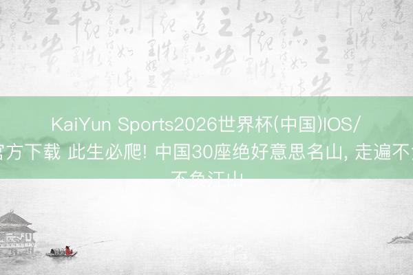 KaiYun Sports2026世界杯(中国)IOS/安卓官方下载 此生必爬! 中国30座绝好意思名山， 走遍不负江山