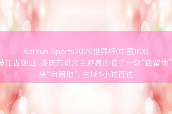 KaiYun Sports2026世界杯(中国)IOS/安卓官方下载 綦江古剑山: 重庆东说念主避暑的临了一块“自留地”， 主城1小时直达
