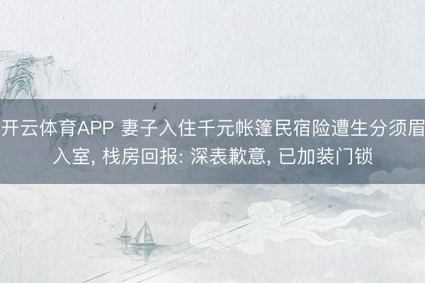 开云体育APP 妻子入住千元帐篷民宿险遭生分须眉入室， 栈房回报: 深表歉意， 已加装门锁