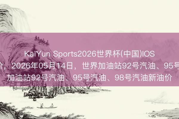 KaiYun Sports2026世界杯(中国)IOS/安卓官方下载 油价调价，2026年05月14日，世界加油站92号汽油、95号汽油、98号汽油新油价