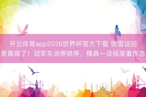 开云体育app2026世界杯官方下载 张雪这回是真疯了！冠军车说停就停，模具一谈报废重作念