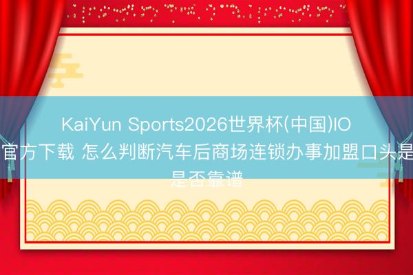 KaiYun Sports2026世界杯(中国)IOS/安卓官方下载 怎么判断汽车后商场连锁办事加盟口头是否靠谱